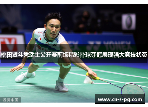 桃田贤斗凭瑞士公开赛前场精彩扑球夺冠展现强大竞技状态 桃田贤斗凭瑞士公开赛前场精彩扑球夺冠展现强大竞技状态