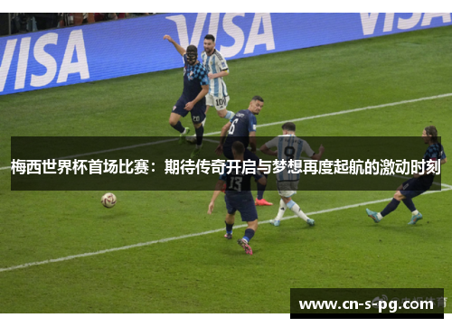 梅西世界杯首场比赛:期待传奇开启与梦想再度起航的激动时刻 梅西世界杯首场比赛:期待传奇开启与梦想再度起航的激动时刻