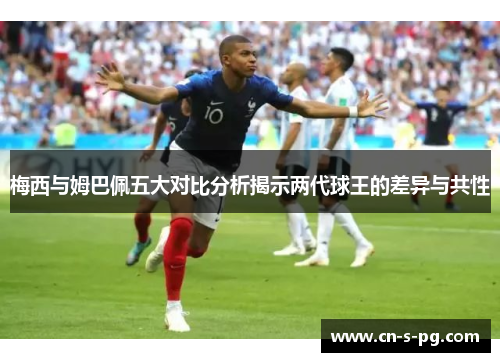 梅西与姆巴佩五大对比分析揭示两代球王的差异与共性