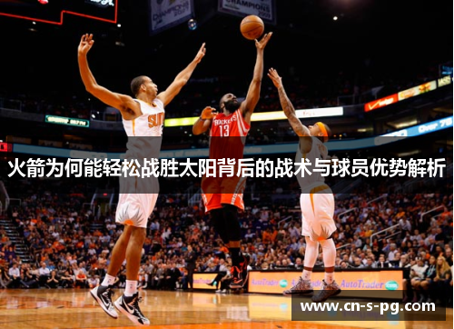 火箭为何能轻松战胜太阳背后的战术与球员优势解析 火箭为何能轻松战胜太阳背后的战术与球员优势解析