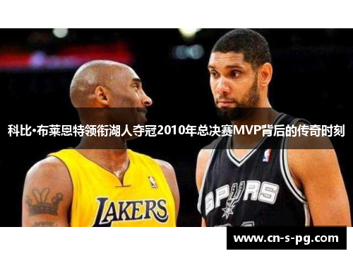 科比·布莱恩特领衔湖人夺冠2010年总决赛MVP背后的传奇时刻 科比·布莱恩特领衔湖人夺冠2010年总决赛MVP背后的传奇时刻