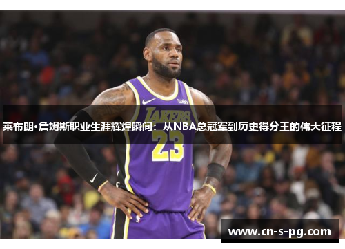 莱布朗·詹姆斯职业生涯辉煌瞬间:从NBA总冠军到历史得分王的伟大征程 莱布朗·詹姆斯职业生涯辉煌瞬间:从NBA总冠军到历史得分王的伟大征程