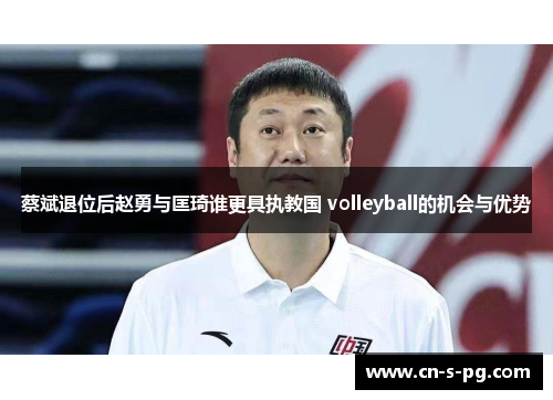 蔡斌退位后赵勇与匡琦谁更具执教国 volleyball的机会与优势 蔡斌退位后赵勇与匡琦谁更具执教国 volleyball的机会与优势