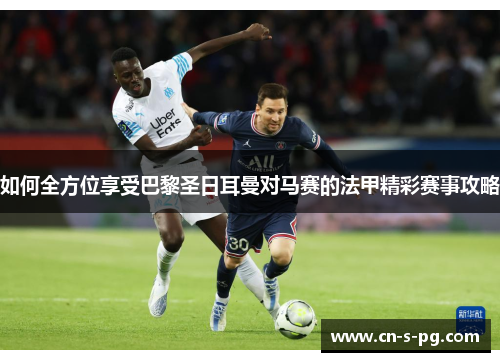 如何全方位享受巴黎圣日耳曼对马赛的法甲精彩赛事攻略 如何全方位享受巴黎圣日耳曼对马赛的法甲精彩赛事攻略