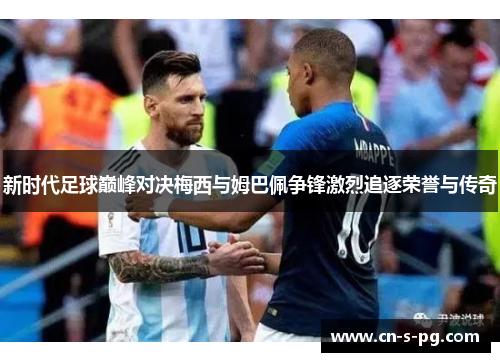 新时代足球巅峰对决梅西与姆巴佩争锋激烈追逐荣誉与传奇