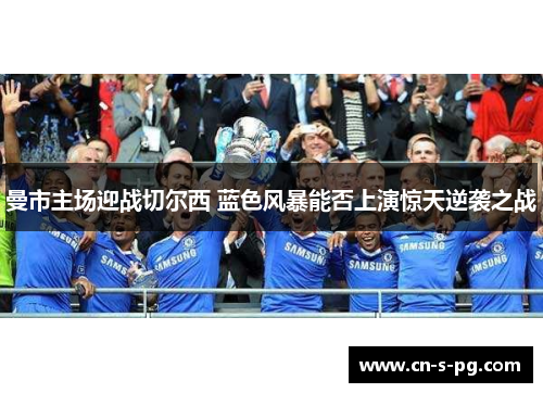 曼市主场迎战切尔西 蓝色风暴能否上演惊天逆袭之战 曼市主场迎战切尔西 蓝色风暴能否上演惊天逆袭之战