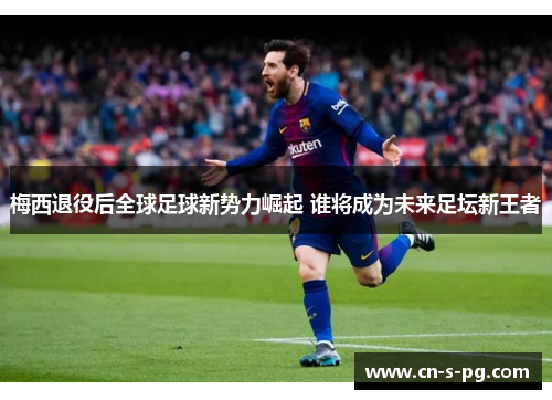 梅西退役后全球足球新势力崛起 谁将成为未来足坛新王者