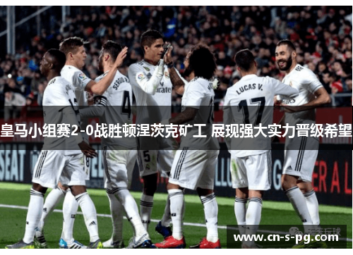 皇马小组赛2-0战胜顿涅茨克矿工 展现强大实力晋级希望