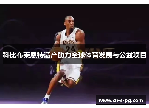 科比布莱恩特遗产助力全球体育发展与公益项目 科比布莱恩特遗产助力全球体育发展与公益项目
