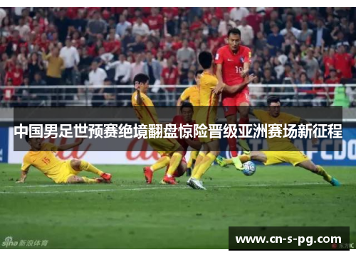 中国男足世预赛绝境翻盘惊险晋级亚洲赛场新征程 中国男足世预赛绝境翻盘惊险晋级亚洲赛场新征程