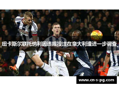 纽卡斯尔联托纳利因违规投注在意大利遭进一步调查 纽卡斯尔联托纳利因违规投注在意大利遭进一步调查