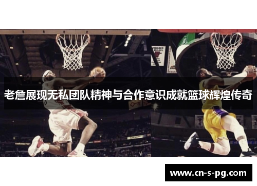 老詹展现无私团队精神与合作意识成就篮球辉煌传奇 老詹展现无私团队精神与合作意识成就篮球辉煌传奇