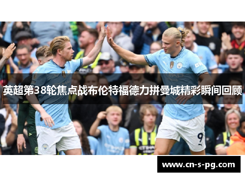 英超第38轮焦点战布伦特福德力拼曼城精彩瞬间回顾