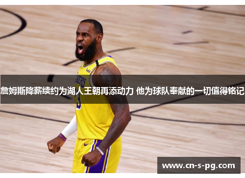 詹姆斯降薪续约为湖人王朝再添动力 他为球队奉献的一切值得铭记