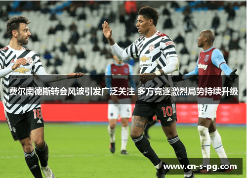 费尔南德斯转会风波引发广泛关注 多方竞逐激烈局势持续升级 费尔南德斯转会风波引发广泛关注 多方竞逐激烈局势持续升级