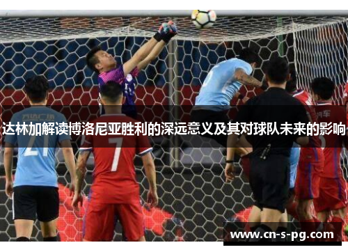 达林加解读博洛尼亚胜利的深远意义及其对球队未来的影响 达林加解读博洛尼亚胜利的深远意义及其对球队未来的影响