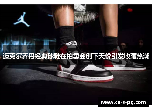迈克尔乔丹经典球鞋在拍卖会创下天价引发收藏热潮 迈克尔乔丹经典球鞋在拍卖会创下天价引发收藏热潮