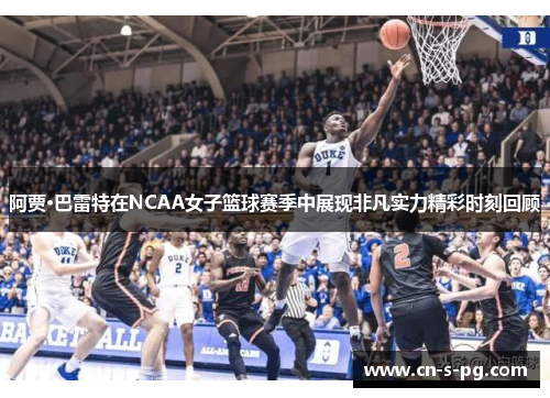 阿贾·巴雷特在NCAA女子篮球赛季中展现非凡实力精彩时刻回顾 阿贾·巴雷特在NCAA女子篮球赛季中展现非凡实力精彩时刻回顾