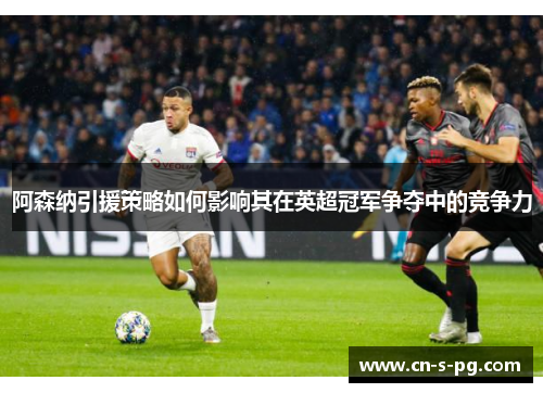 阿森纳引援策略如何影响其在英超冠军争夺中的竞争力 阿森纳引援策略如何影响其在英超冠军争夺中的竞争力