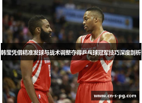 韩莹凭借精准发球与战术调整夺得乒乓球冠军技巧深度剖析 韩莹凭借精准发球与战术调整夺得乒乓球冠军技巧深度剖析