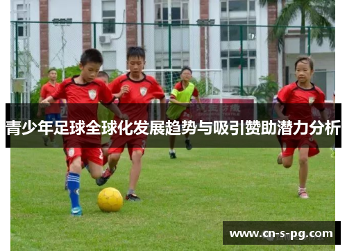 青少年足球全球化发展趋势与吸引赞助潜力分析 青少年足球全球化发展趋势与吸引赞助潜力分析