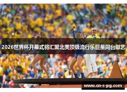 2026世界杯开幕式将汇聚北美顶级流行乐巨星同台献艺 2026世界杯开幕式将汇聚北美顶级流行乐巨星同台献艺