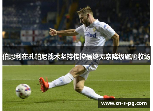 伯恩利在孔帕尼战术坚持传控最终无奈降级尴尬收场 伯恩利在孔帕尼战术坚持传控最终无奈降级尴尬收场