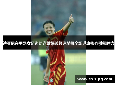 迪亚尼在里昂女足边路连续爆破频造杀机全场进攻核心引领胜势 迪亚尼在里昂女足边路连续爆破频造杀机全场进攻核心引领胜势