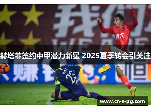 赫塔菲签约中甲潜力新星 2025夏季转会引关注 赫塔菲签约中甲潜力新星 2025夏季转会引关注