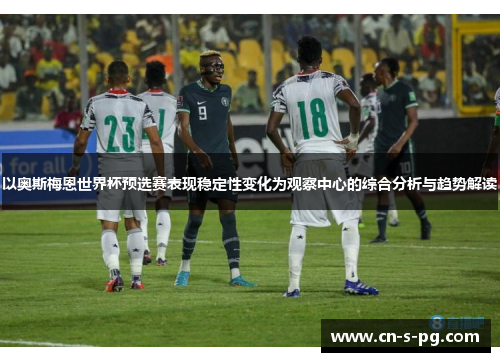 以奥斯梅恩世界杯预选赛表现稳定性变化为观察中心的综合分析与趋势解读 以奥斯梅恩世界杯预选赛表现稳定性变化为观察中心的综合分析与趋势解读