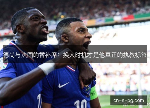 德尚与法国的替补席：换人时机才是他真正的执教标签
